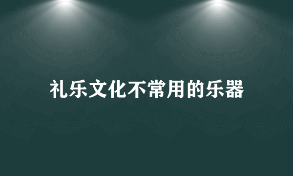 礼乐文化不常用的乐器