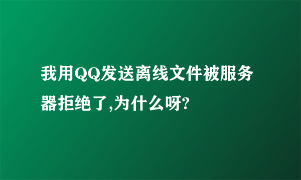 我用QQ发送离线文件被服务器拒绝了,为什么呀?