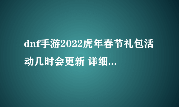 dnf手游2022虎年春节礼包活动几时会更新 详细更新攻略