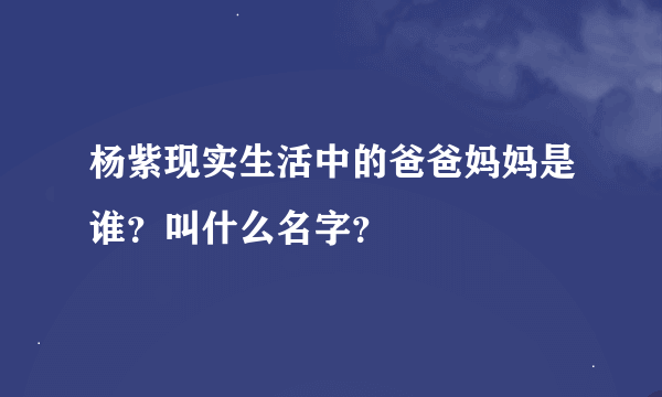 杨紫现实生活中的爸爸妈妈是谁？叫什么名字？