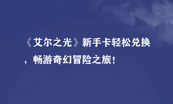 《艾尔之光》新手卡轻松兑换，畅游奇幻冒险之旅！