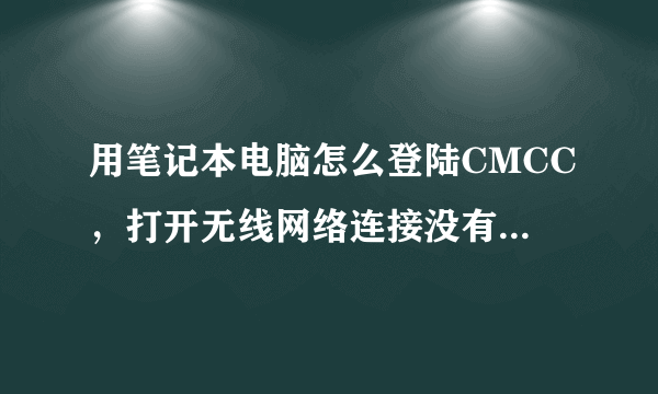 用笔记本电脑怎么登陆CMCC，打开无线网络连接没有CMCC的登陆页面，麻烦详细一些 谢谢