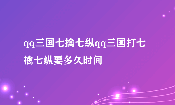 qq三国七擒七纵qq三国打七擒七纵要多久时间