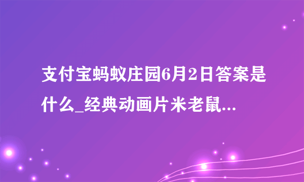 支付宝蚂蚁庄园6月2日答案是什么_经典动画片米老鼠和唐老鸭中米老鼠的宠物是