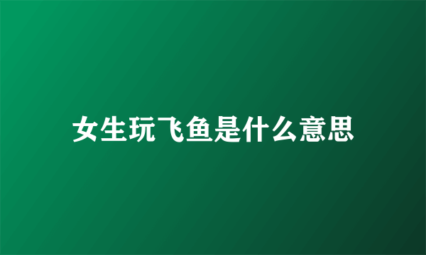 女生玩飞鱼是什么意思