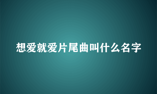 想爱就爱片尾曲叫什么名字