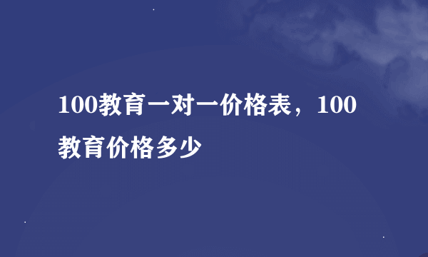 100教育一对一价格表，100教育价格多少