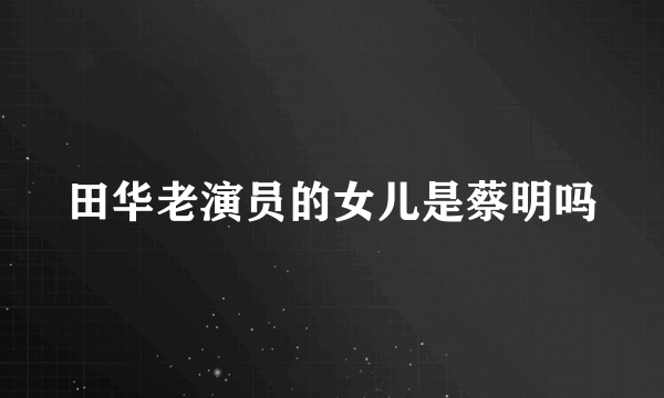 田华老演员的女儿是蔡明吗