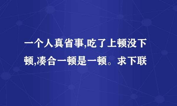 一个人真省事,吃了上顿没下顿,凑合一顿是一顿。求下联