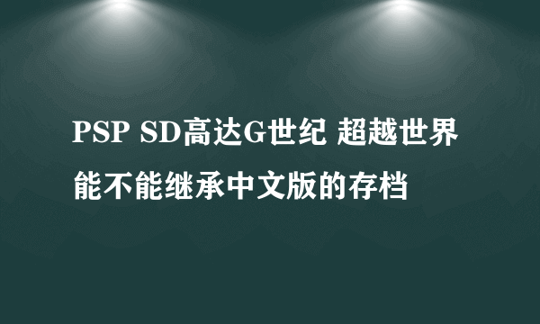 PSP SD高达G世纪 超越世界 能不能继承中文版的存档