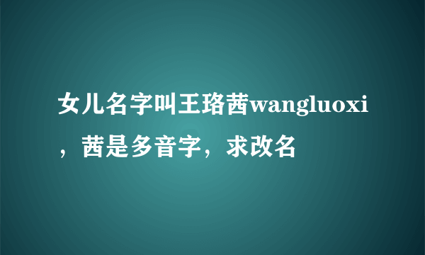 女儿名字叫王珞茜wangluoxi，茜是多音字，求改名