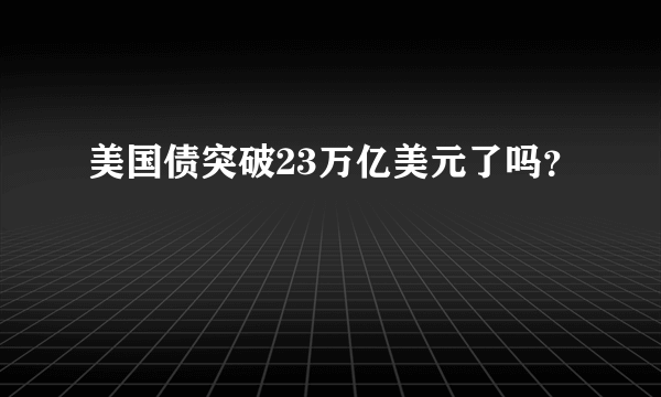 美国债突破23万亿美元了吗？