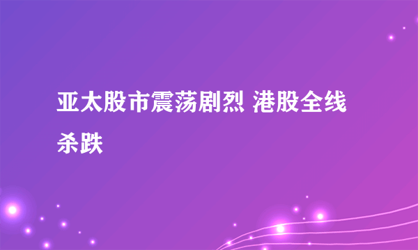 亚太股市震荡剧烈 港股全线杀跌
