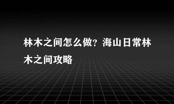 林木之间怎么做？海山日常林木之间攻略