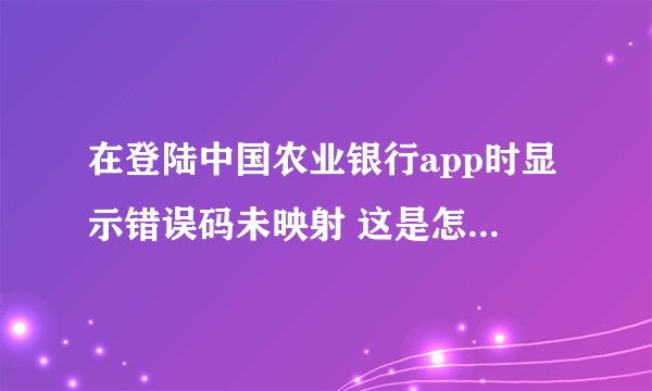 在登陆中国农业银行app时显示错误码未映射 这是怎么回事 怎样解决 错误代码是ESBZUP53