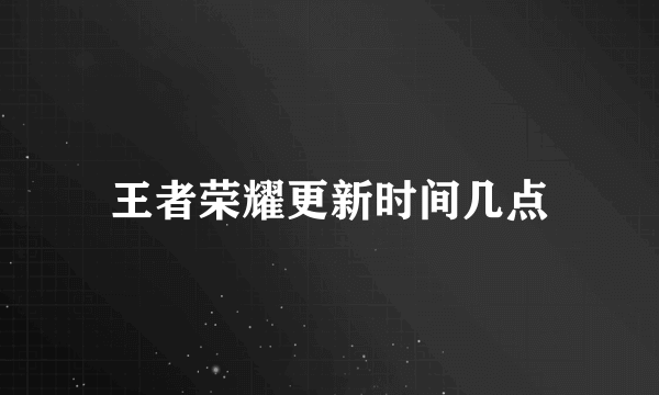王者荣耀更新时间几点