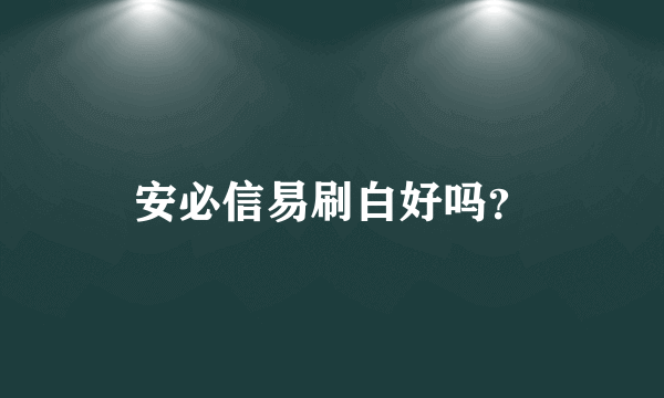 安必信易刷白好吗？