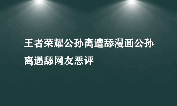 王者荣耀公孙离遭舔漫画公孙离遇舔网友恶评