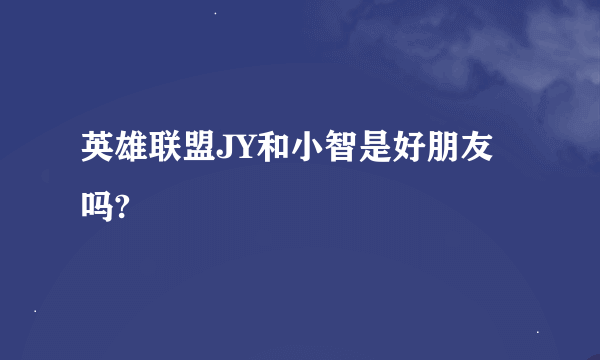 英雄联盟JY和小智是好朋友吗?