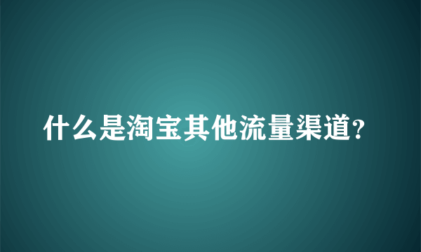 什么是淘宝其他流量渠道？