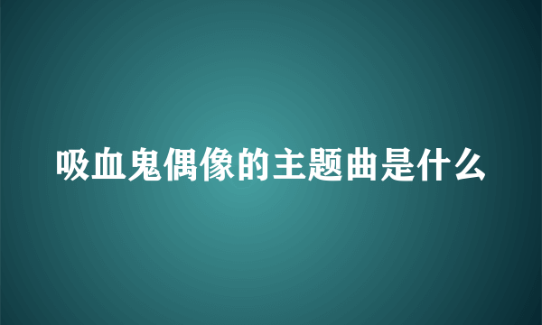 吸血鬼偶像的主题曲是什么
