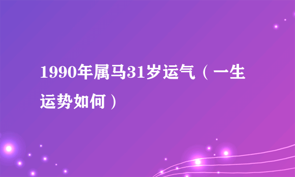 1990年属马31岁运气（一生运势如何）