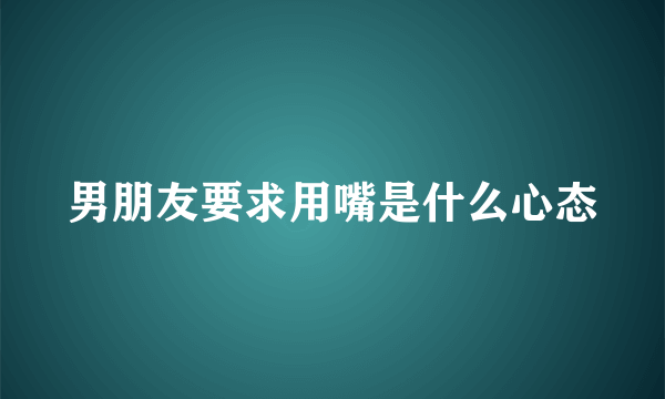 男朋友要求用嘴是什么心态