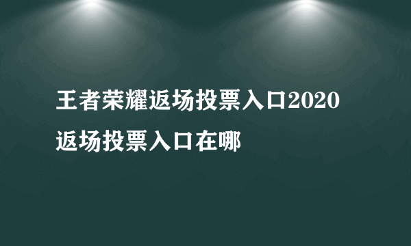王者荣耀返场投票入口2020 返场投票入口在哪