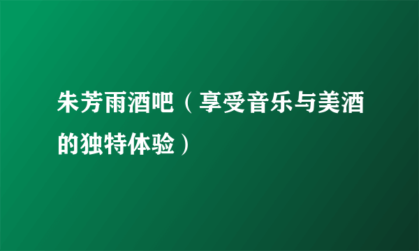 朱芳雨酒吧（享受音乐与美酒的独特体验）