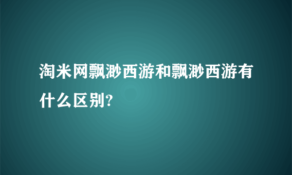 淘米网飘渺西游和飘渺西游有什么区别?