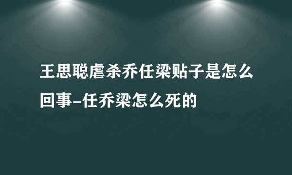 王思聪虐杀乔任梁贴子是怎么回事-任乔梁怎么死的