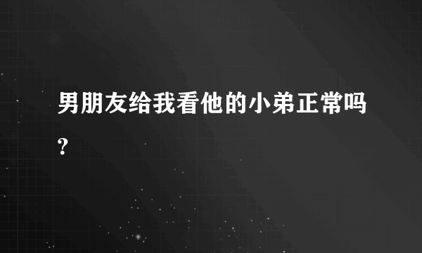 男朋友给我看他的小弟正常吗？