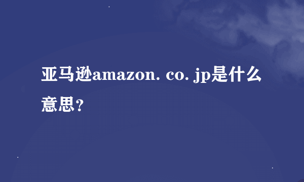 亚马逊amazon. co. jp是什么意思？