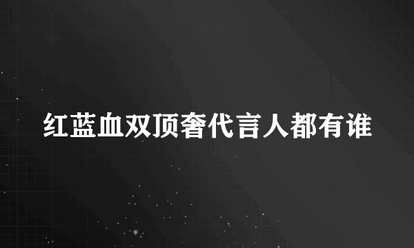 红蓝血双顶奢代言人都有谁