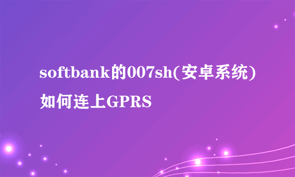 softbank的007sh(安卓系统)如何连上GPRS