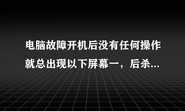 电脑故障开机后没有任何操作就总出现以下屏幕一，后杀了毒，修复了软