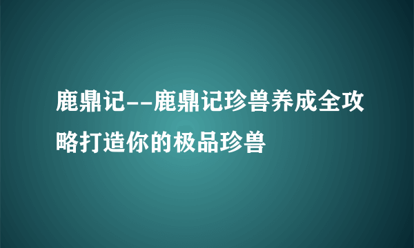 鹿鼎记--鹿鼎记珍兽养成全攻略打造你的极品珍兽
