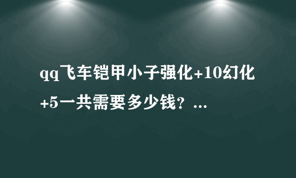 qq飞车铠甲小子强化+10幻化+5一共需要多少钱？？？？？