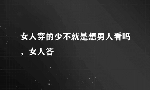 女人穿的少不就是想男人看吗，女人答