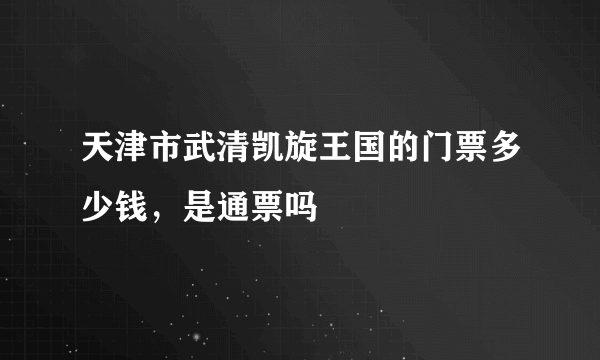 天津市武清凯旋王国的门票多少钱，是通票吗