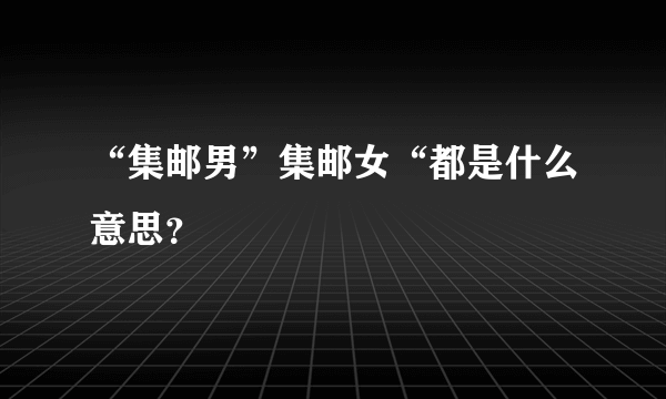“集邮男”集邮女“都是什么意思？