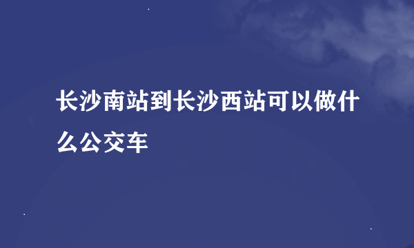 长沙南站到长沙西站可以做什么公交车