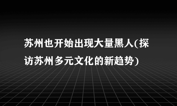 苏州也开始出现大量黑人(探访苏州多元文化的新趋势)