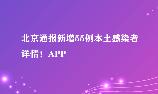 北京通报新增55例本土感染者详情！APP
