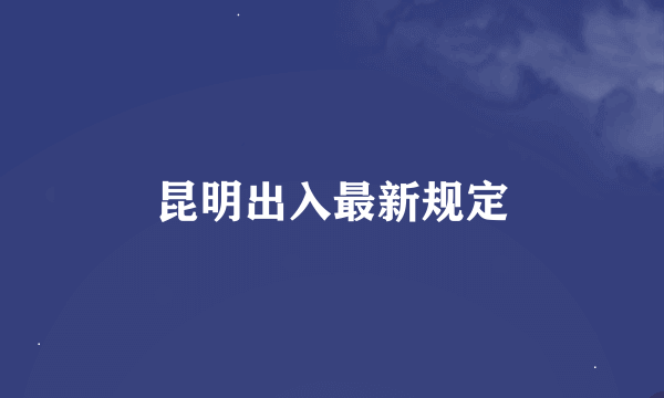 昆明出入最新规定
