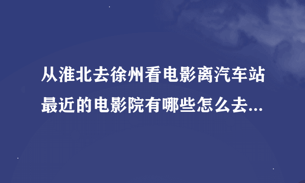 从淮北去徐州看电影离汽车站最近的电影院有哪些怎么去打车多少钱