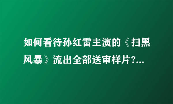 如何看待孙红雷主演的《扫黑风暴》流出全部送审样片? - 知乎