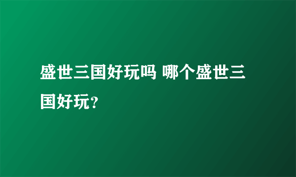 盛世三国好玩吗 哪个盛世三国好玩？