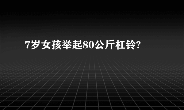 7岁女孩举起80公斤杠铃?