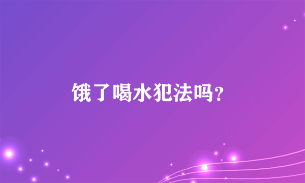 饿了喝水犯法吗？